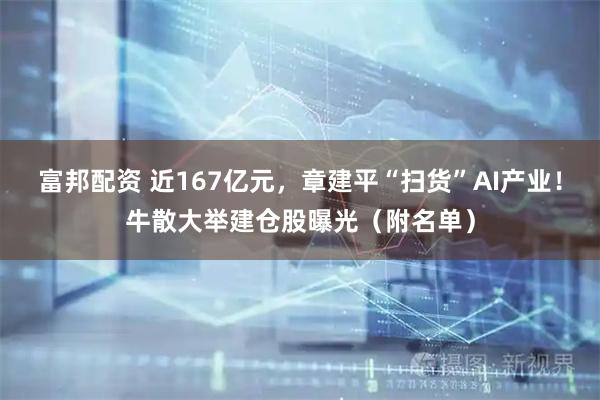 富邦配资 近167亿元，章建平“扫货”AI产业！牛散大举建仓股曝光（附名单）