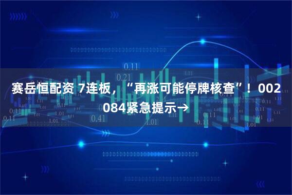 赛岳恒配资 7连板，“再涨可能停牌核查”！002084紧急提示→